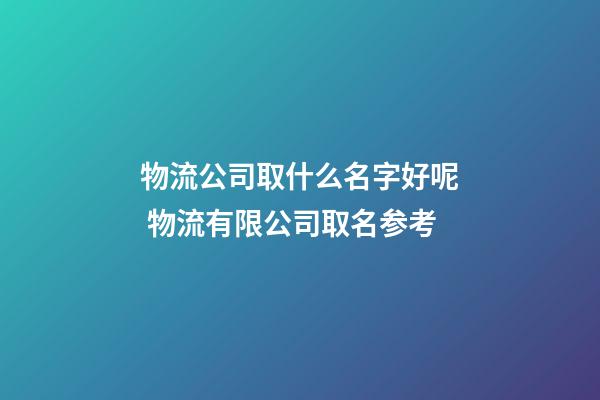 物流公司取什么名字好呢 物流有限公司取名参考